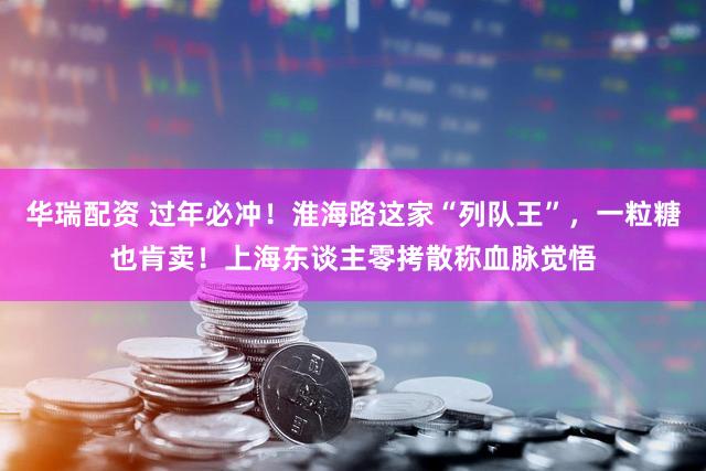 华瑞配资 过年必冲！淮海路这家“列队王”，一粒糖也肯卖！上海东谈主零拷散称血脉觉悟