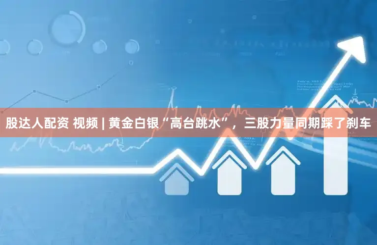 股达人配资 视频 | 黄金白银“高台跳水”,三股力量同期踩了刹车