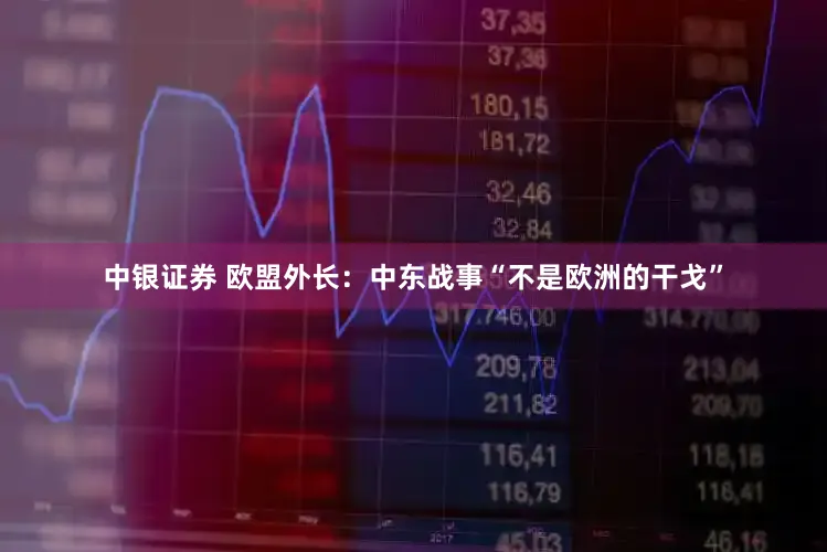 中银证券 欧盟外长：中东战事“不是欧洲的干戈”