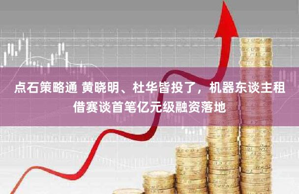 点石策略通 黄晓明、杜华皆投了，机器东谈主租借赛谈首笔亿元级融资落地