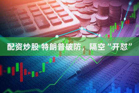 配资炒股 特朗普破防,隔空“开怼”