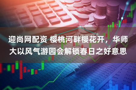 迎尚网配资 樱桃河畔樱花开,华师大以风气游园会解锁春日之好意思