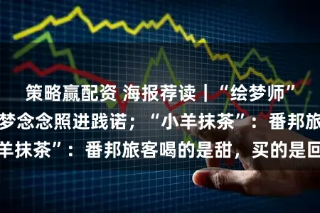 策略赢配资 海报荐读｜“绘梦师”：以梦作画，让梦念念照进践诺；“小羊抹茶”：番邦旅客喝的是甜，买的是回忆