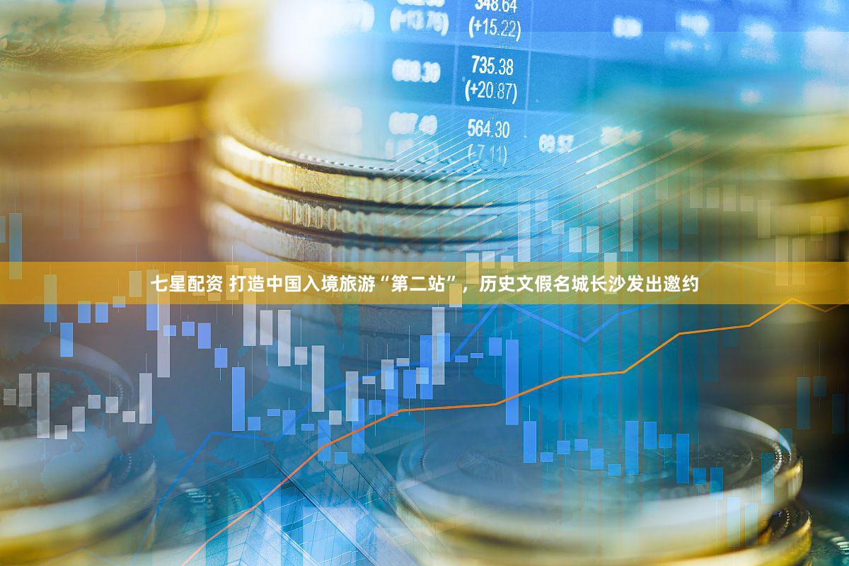 七星配资 打造中国入境旅游“第二站”，历史文假名城长沙发出邀约