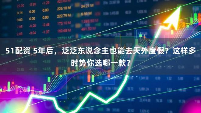 51配资 5年后，泛泛东说念主也能去天外度假？这样多时势你选哪一款？