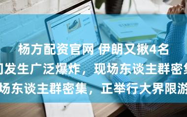 杨方配资官网 伊朗又揪4名内鬼!王人门发生广泛爆炸,现场东谈主群密集,正举行大界限游行