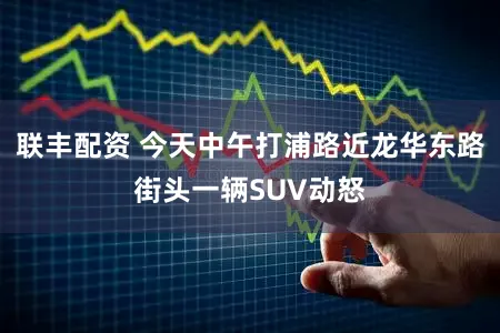 联丰配资 今天中午打浦路近龙华东路街头一辆SUV动怒