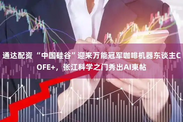 通达配资 “中国硅谷”迎来万能冠军咖啡机器东谈主COFE+，张江科学之门秀出AI柬帖