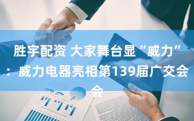 胜宇配资 大家舞台显“威力”:威力电器亮相第139届广交会