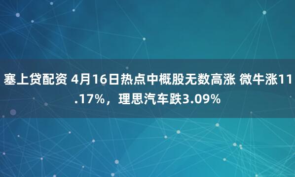塞上贷配资 4月16日热点中概股无数高涨 微牛涨11.17%,理思汽车跌3.09%