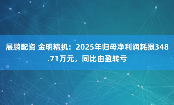 展鹏配资 金明精机:2025年归母净利润耗损348.71万元,同比由盈转亏