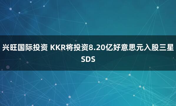 兴旺国际投资 KKR将投资8.20亿好意思元入股三星SDS