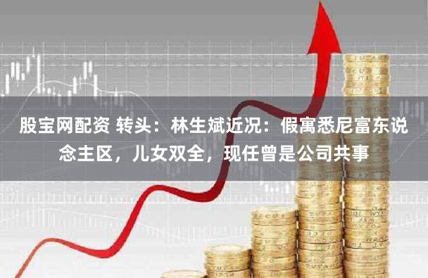 股宝网配资 转头:林生斌近况:假寓悉尼富东说念主区,儿女双全,现任曾是公司共事