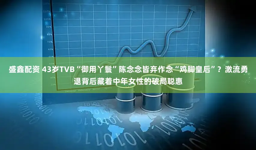 盛鑫配资 43岁TVB“御用丫鬟”陈念念皆弃作念“鸡脚皇后”？激流勇退背后藏着中年女性的破局聪惠