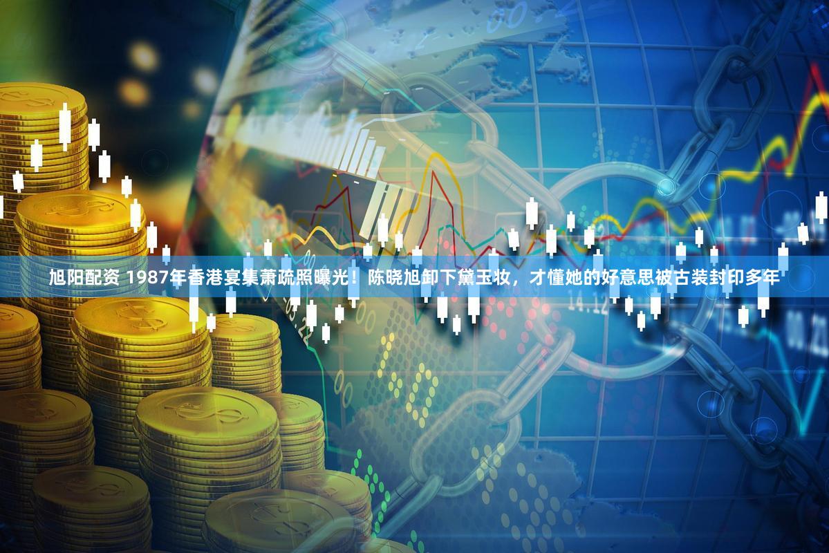 旭阳配资 1987年香港宴集萧疏照曝光！陈晓旭卸下黛玉妆，才懂她的好意思被古装封印多年