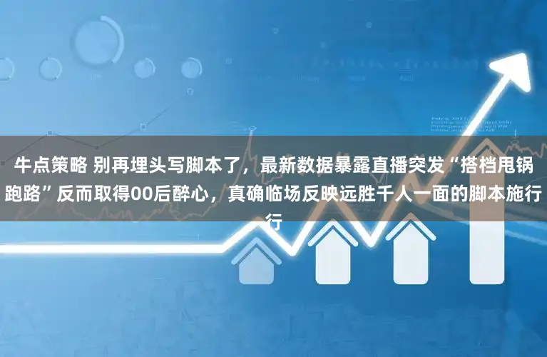 牛点策略 别再埋头写脚本了，最新数据暴露直播突发“搭档甩锅跑路”反而取得00后醉心，真确临场反映远胜千人一面的脚本施行