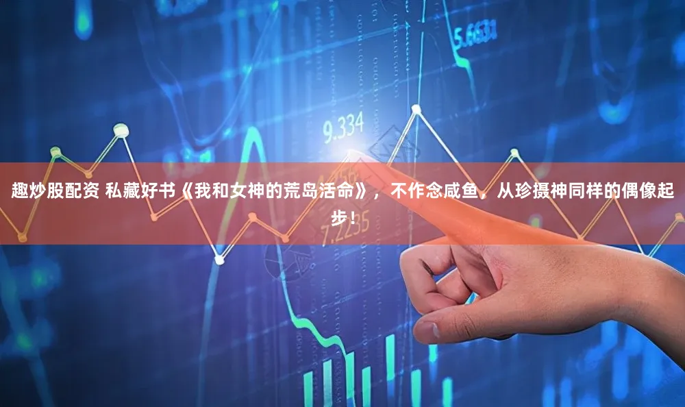 趣炒股配资 私藏好书《我和女神的荒岛活命》，不作念咸鱼，从珍摄神同样的偶像起步！