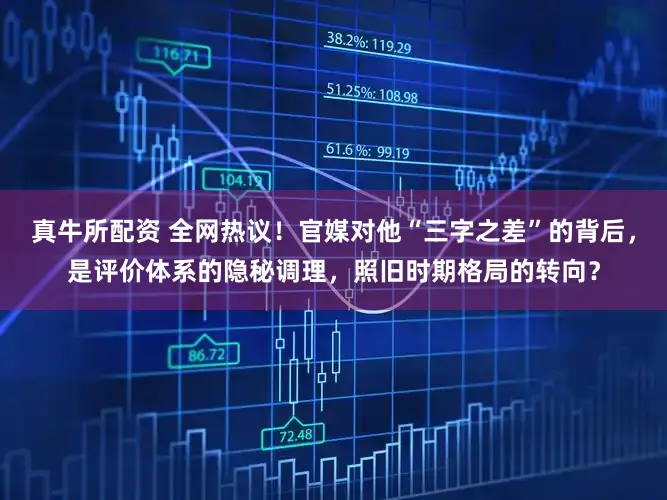 真牛所配资 全网热议！官媒对他“三字之差”的背后，是评价体系的隐秘调理，照旧时期格局的转向？