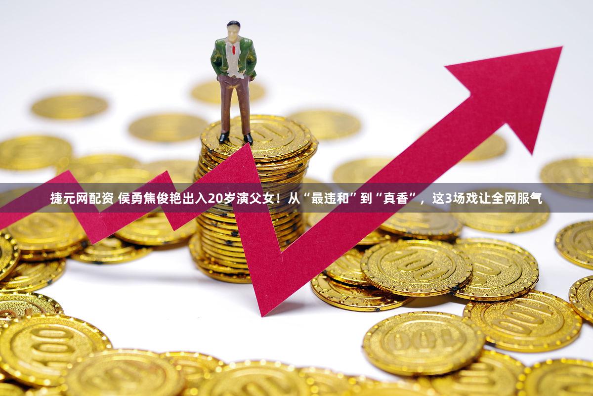 捷元网配资 侯勇焦俊艳出入20岁演父女！从“最违和”到“真香”，这3场戏让全网服气