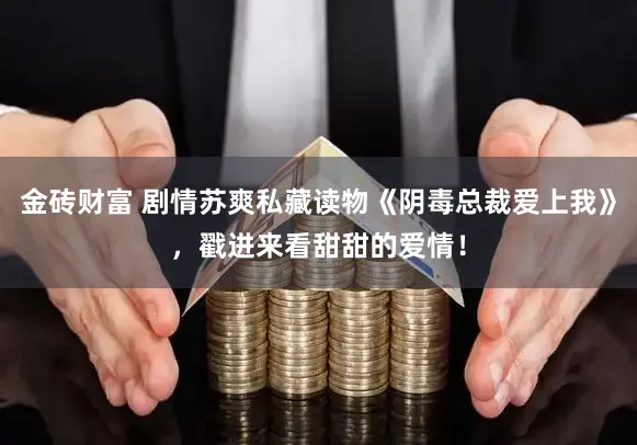 金砖财富 剧情苏爽私藏读物《阴毒总裁爱上我》，戳进来看甜甜的爱情！