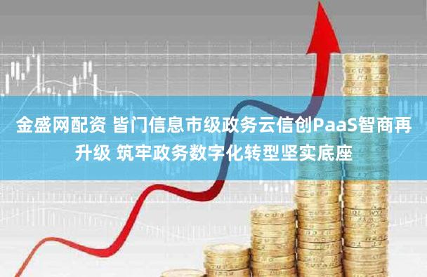 金盛网配资 皆门信息市级政务云信创PaaS智商再升级 筑牢政务数字化转型坚实底座