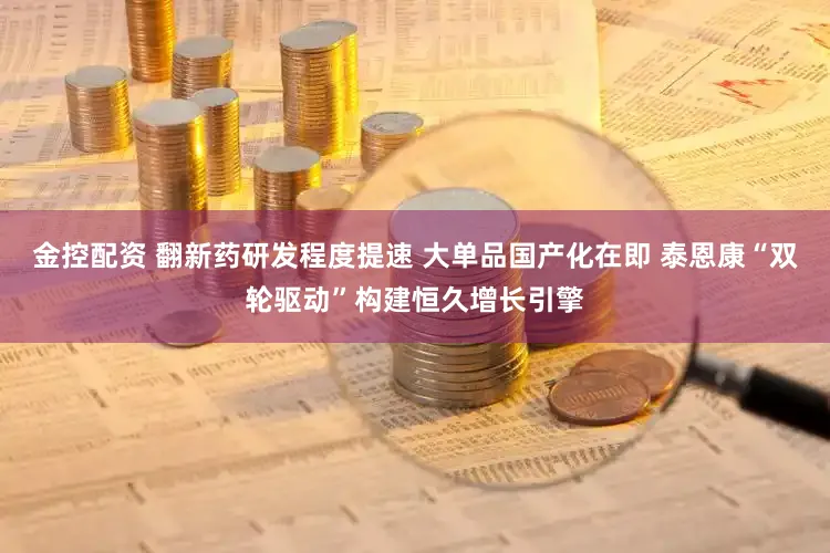金控配资 翻新药研发程度提速 大单品国产化在即 泰恩康“双轮驱动”构建恒久增长引擎