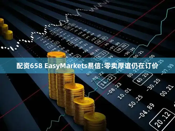 配资658 EasyMarkets易信:零卖厚谊仍在订价