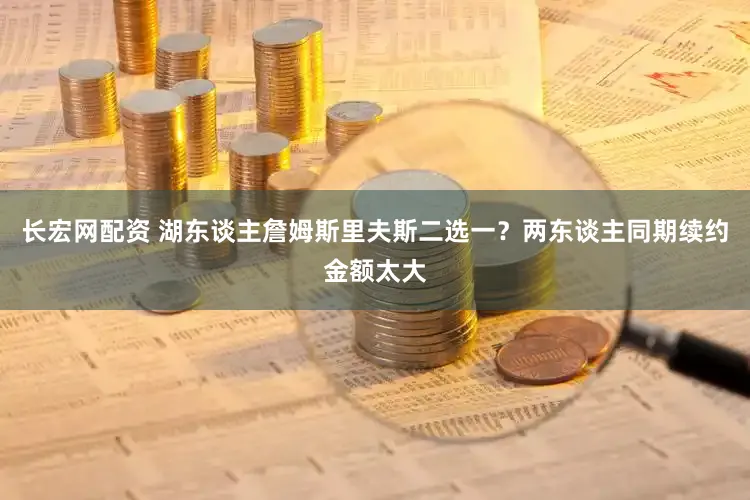 长宏网配资 湖东谈主詹姆斯里夫斯二选一？两东谈主同期续约金额太大