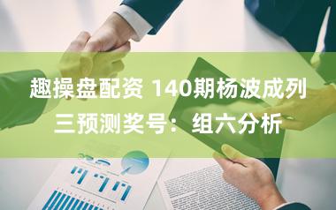 趣操盘配资 140期杨波成列三预测奖号：组六分析