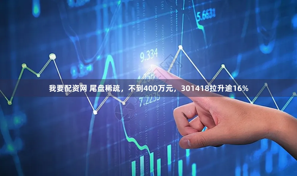 我要配资网 尾盘稀疏，不到400万元，301418拉升逾16%