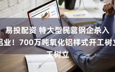 易投配资 特大型民营钢企杀入铝业！700万吨氧化铝样式开工树立