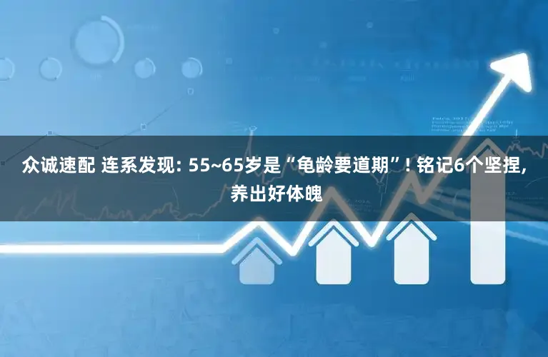 众诚速配 连系发现: 55~65岁是“龟龄要道期”! 铭记6个坚捏, 养出好体魄