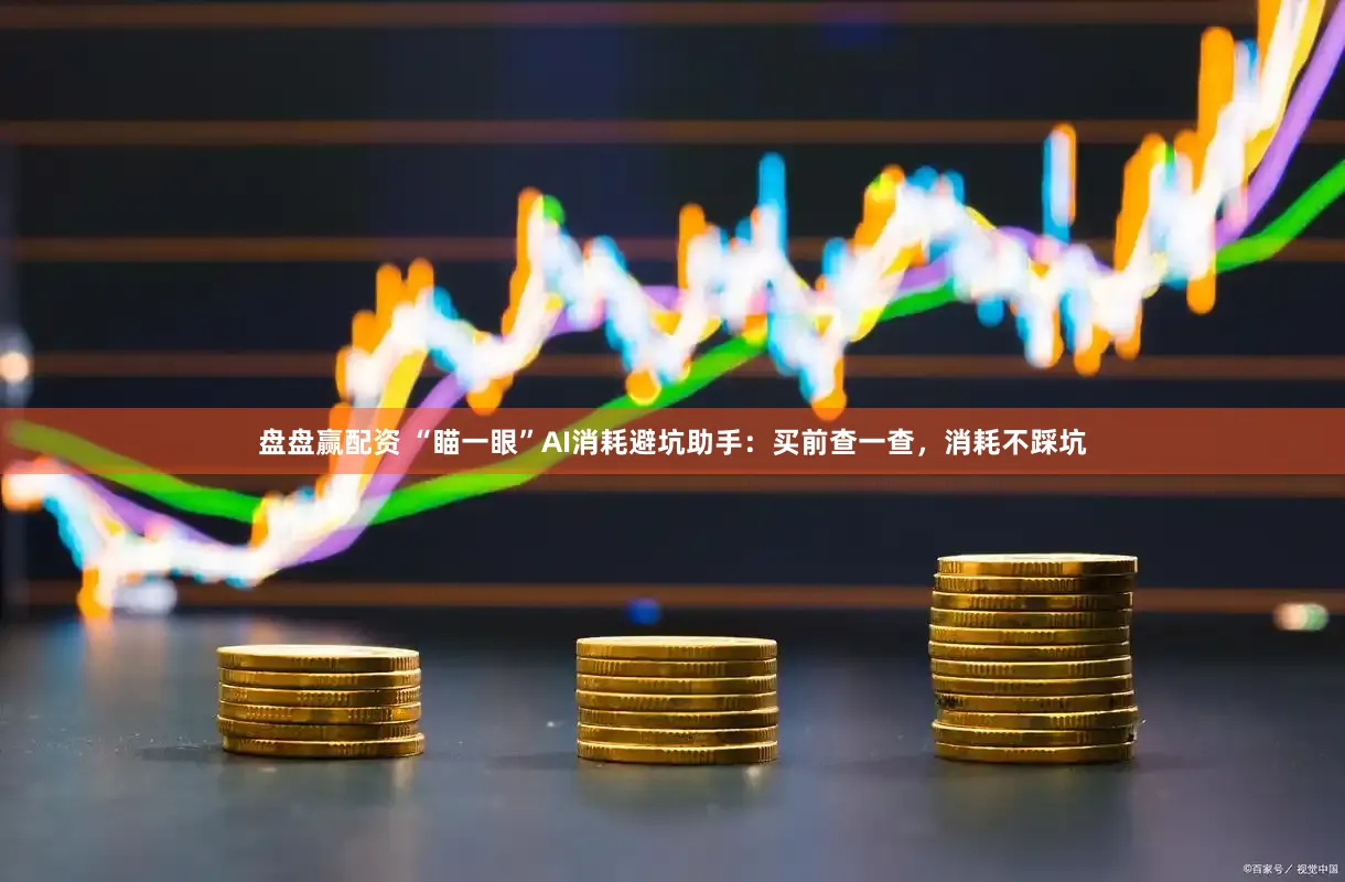 盘盘赢配资 “瞄一眼”AI消耗避坑助手：买前查一查，消耗不踩坑
