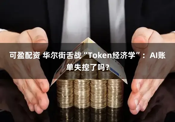 可盈配资 华尔街舌战“Token经济学”：AI账单失控了吗？