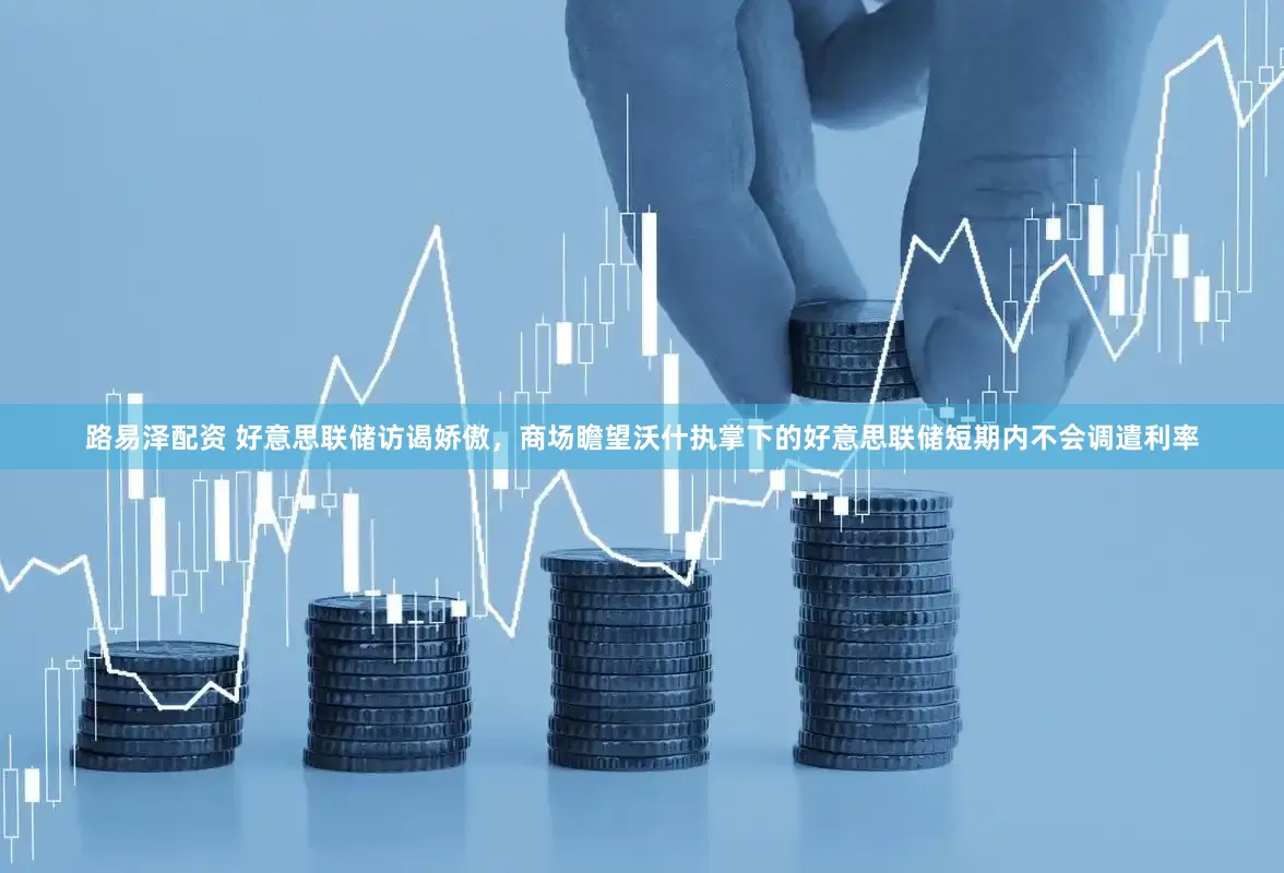 路易泽配资 好意思联储访谒娇傲，商场瞻望沃什执掌下的好意思联储短期内不会调遣利率