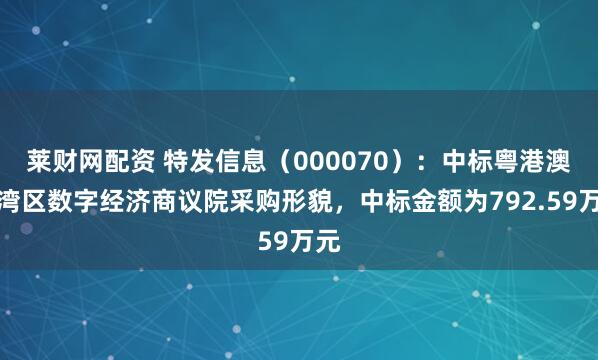 莱财网配资 特发信息（000070）：中标粤港澳大湾区数字经济商议院采购形貌，中标金额为792.59万元