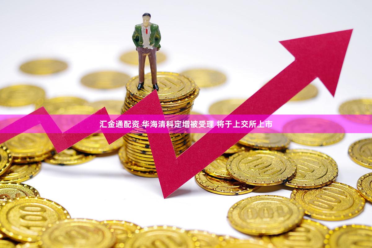 汇金通配资 华海清科定增被受理 将于上交所上市